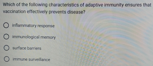 Which of the following characteristics of adaptive immunity ensures that
vaccination effectively prevents disease?
inflammatory response
immunological memory
surface barriers
immune surveillance