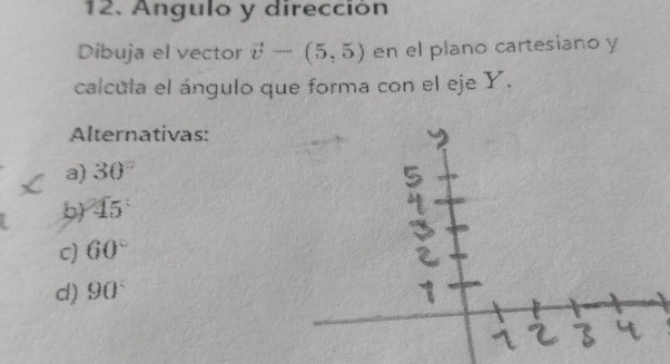 Angulo y dirección
Dibuja el vector vector v-(5,5) en el plano cartesiano y
calcula el ángulo que forma con el eje Y.
Alternativas:
a) 30°
b) 45°
c) 60°
d) 90°