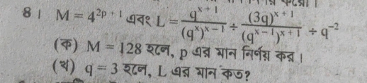 8 | M=4^(2p+1) ७न१ L=frac q^(x+1)(q^x)^x-1/ frac (3q)^x+1(q^(x-1))^x+1/ q^(-2)
(क) M=128 श्न, p ७ब्र गान निर्नस कब्र । 
(4) q=3 शन, L ७् भान कऊ?