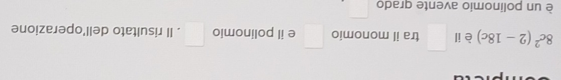8c^2(2-18c) è il □ tra il monomio □ e il polinomio □. Il risultato dell’operazione 
è un polinomio avente grado