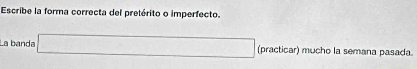 Escribe la forma correcta del pretérito o imperfecto. 
La banda □^(□) □ (practicar) mucho la semana pasada.