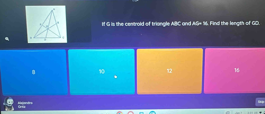 If G is the centroid of triangle ABC and AG=16. Find the length of GD.
8
10
12
16
Alejandro
Skip
Ortiz
Jan 7