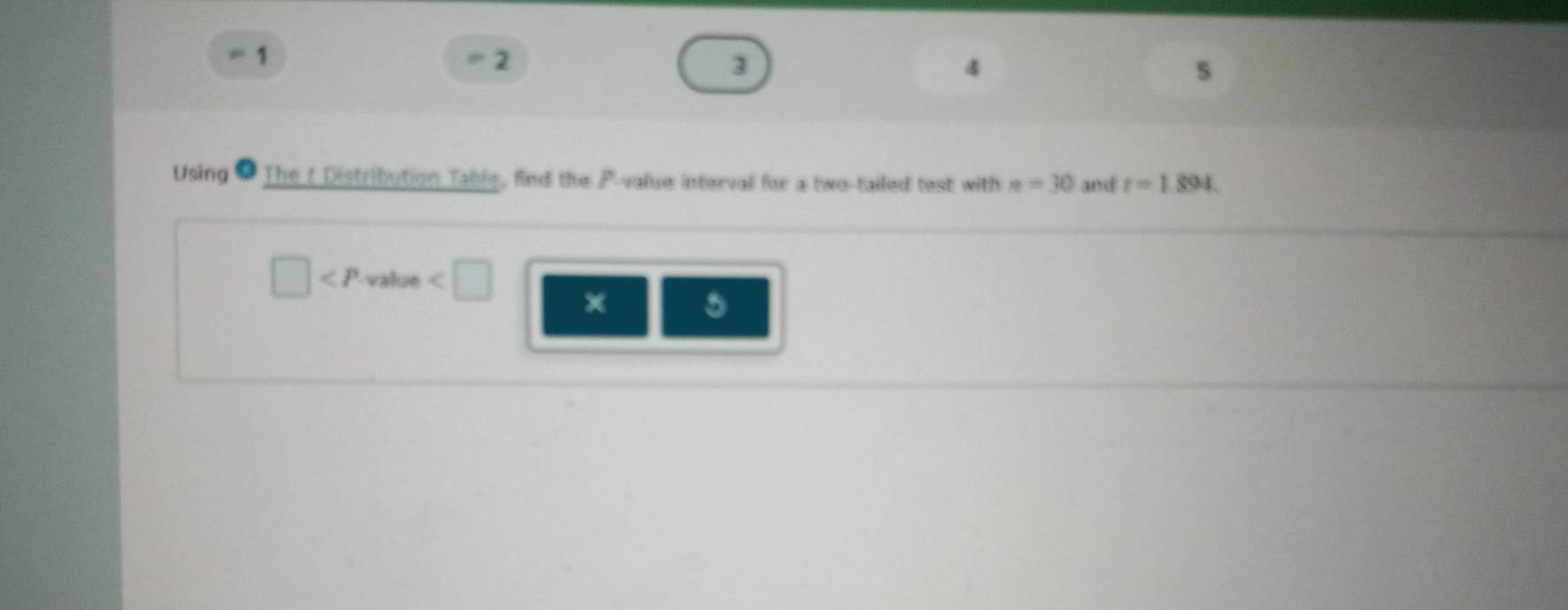 1 = 2 3 4
5 
Using The t Distribution Table, find the P -value interval for a two-tailed test with n=30 and t=1.894
□ m × 5