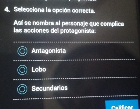 Selecciona la opción correcta.
Así se nombra al personaje que complica
las acciones del protagonista:
Antagonista
Lobo
Secundarios
Calificar