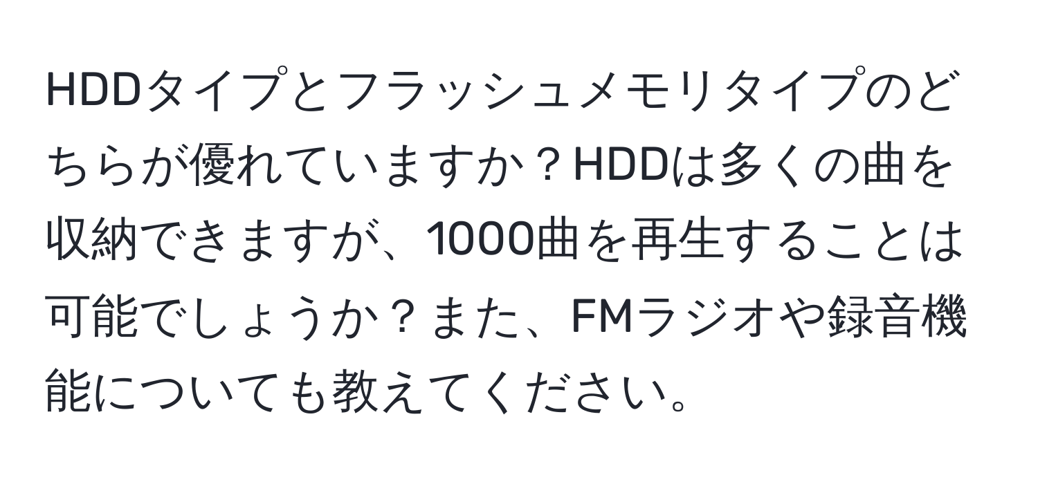 HDDタイプとフラッシュメモリタイプのどちらが優れていますか？HDDは多くの曲を収納できますが、1000曲を再生することは可能でしょうか？また、FMラジオや録音機能についても教えてください。