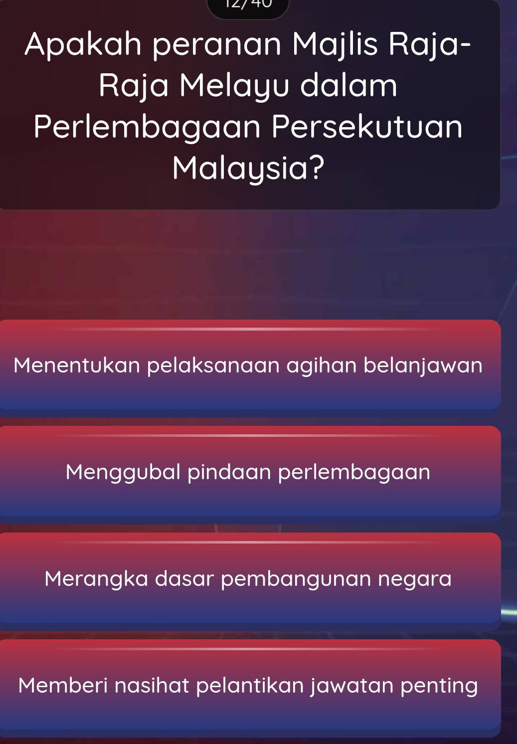 a
Apakah peranan Majlis Raja-
Raja Melayu dalam
Perlembagaan Persekutuan
Malaysia?
Menentukan pelaksanaan agihan belanjawan
Menggubal pindaan perlembagaan
Merangka dasar pembangunan negara
Memberi nasihat pelantikan jawatan penting