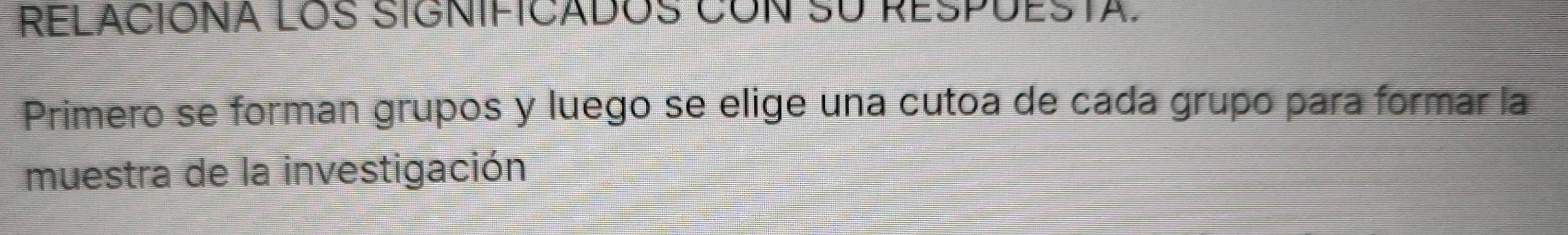 RELACÍÓNA LOS SIGNIFICADOS CON SU RESPUESTA. 
Primero se forman grupos y luego se elige una cutoa de cada grupo para formar la 
muestra de la investigación