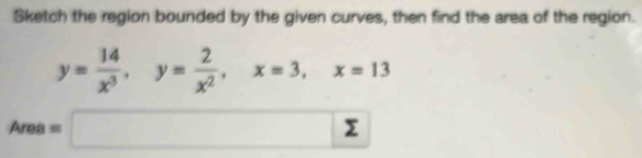 Sketch the region bounded by the given curves, then find the area of the region.
y= 14/x^3 , y= 2/x^2 , x=3, x=13
Area=□ sumlimits