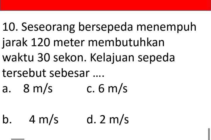 Seseorang bersepeda menempuh
jarak 120 meter membutuhkan
waktu 30 sekon. Kelajuan sepeda
tersebut sebesar ....
a. 8 m/s c. 6 m/s
b. 4 m/s d. 2 m/s