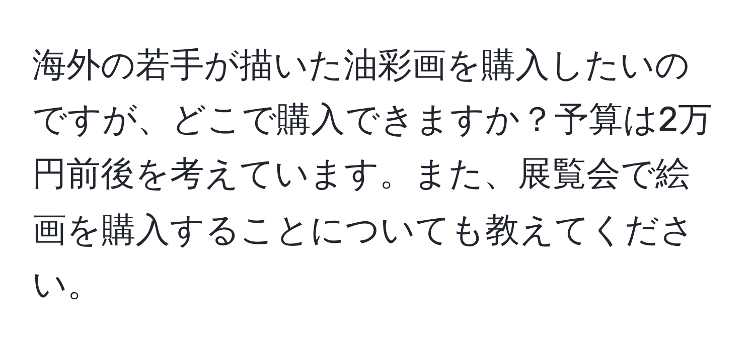 海外の若手が描いた油彩画を購入したいのですが、どこで購入できますか？予算は2万円前後を考えています。また、展覧会で絵画を購入することについても教えてください。