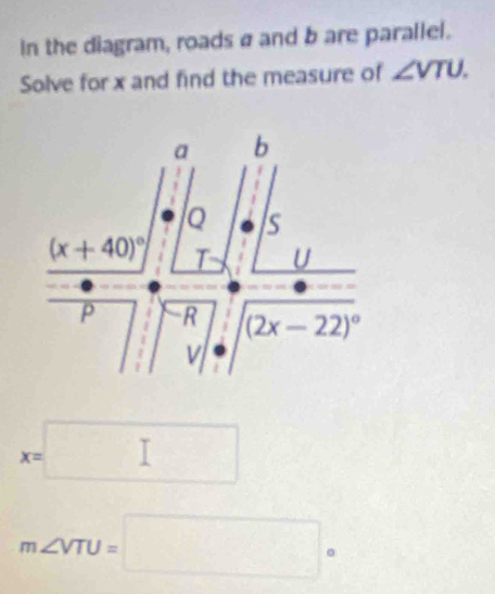 In the diagram, roads a and b are parallel.
Solve for x and find the measure of ∠ VTU.
x=□
m∠ VTU=□°