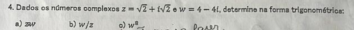 Dados os números complexos z=sqrt(2)+isqrt(2) e w=4-4i , determine na forma trigonométrica: 
a) zw b) w/z o) w^8_ 