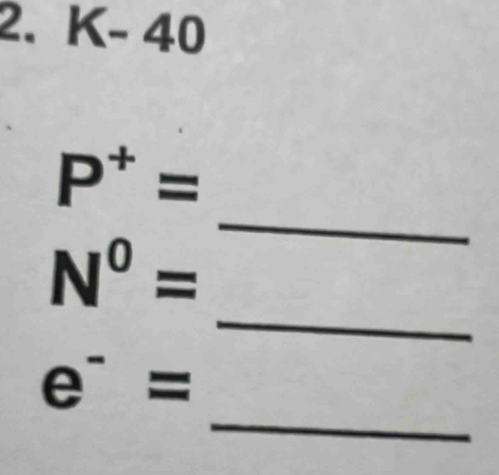 K-40
P^+=
_
N^0=
_ 
_
e^-=