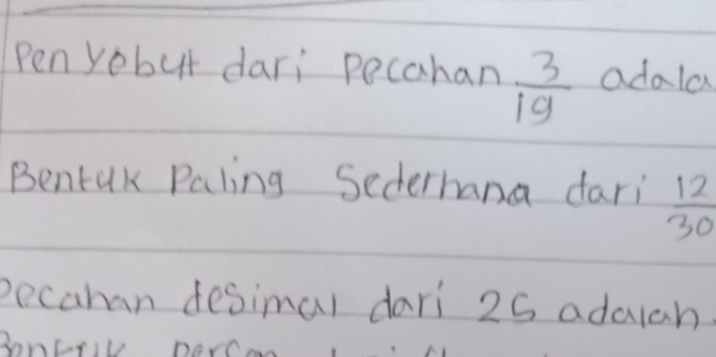 Pen yobut dari pecahan  3/19  adala 
Bentak Paling Sederhana dari  12/30 
pecahan desimal dari 25 adalch 
Boncrit