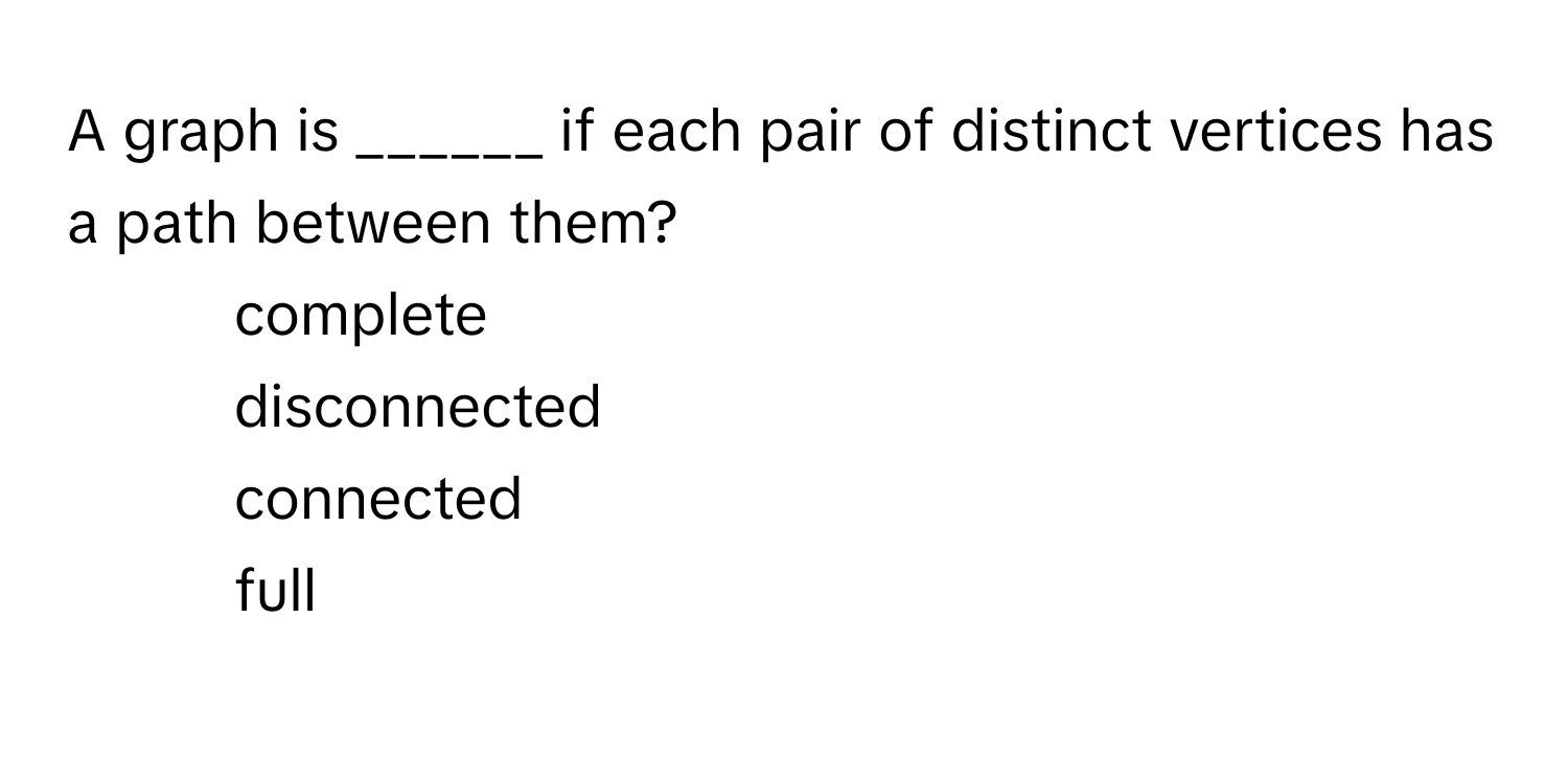 A graph is ______ if each pair of distinct vertices has a path between them?

1) complete
2) disconnected
3) connected
4) full