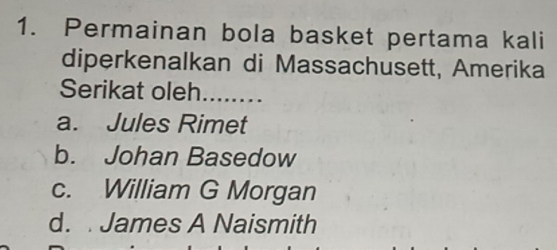 Permainan bola basket pertama kali
diperkenalkan di Massachusett, Amerika
Serikat oleh ........
a. Jules Rimet
b. Johan Basedow
c. William G Morgan
d. James A Naismith