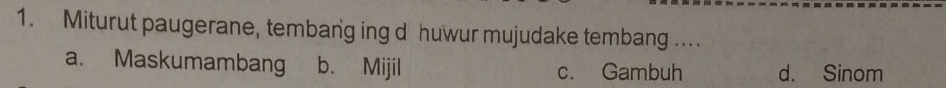 Miturut paugerane, tembang ing d huwur mujudake tembang ...
a. Maskumambang b. Mijil c. Gambuh d. Sinom