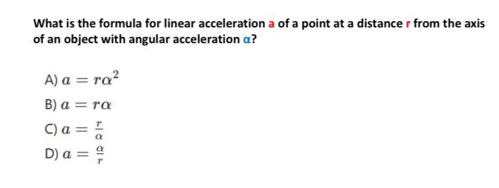 What is the formula for linear acceleration a of a point at a distance r from the axis
of an object with angular acceleration α?
A) a=ralpha^2
B) a=ralpha
C) a= r/alpha  
D) a= alpha /r 