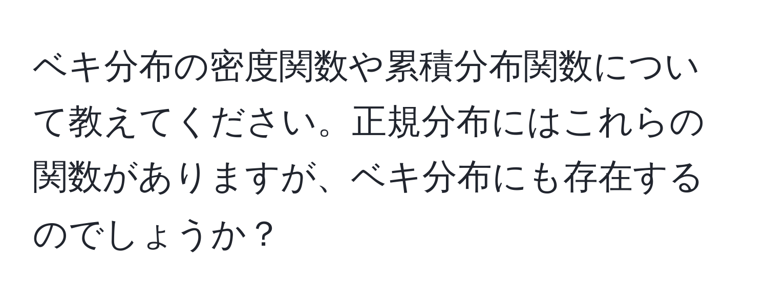 ベキ分布の密度関数や累積分布関数について教えてください。正規分布にはこれらの関数がありますが、ベキ分布にも存在するのでしょうか？