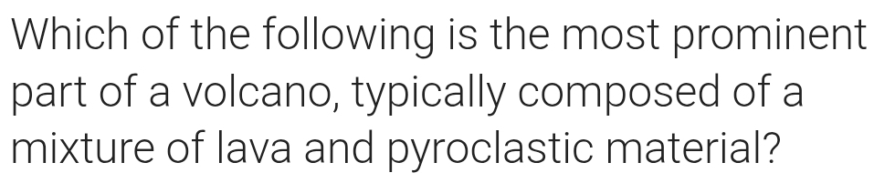 Which of the following is the most prominent 
part of a volcano, typically composed of a 
mixture of lava and pyroclastic material?