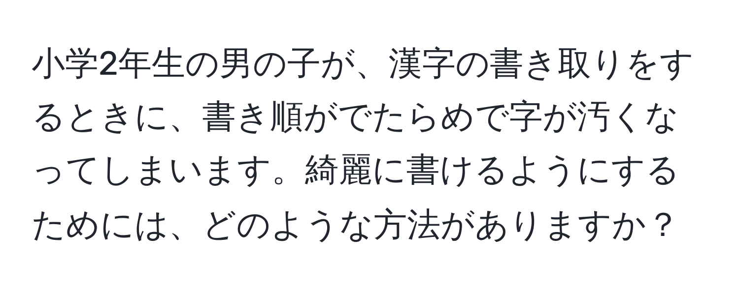 小学2年生の男の子が、漢字の書き取りをするときに、書き順がでたらめで字が汚くなってしまいます。綺麗に書けるようにするためには、どのような方法がありますか？