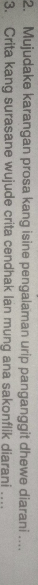 Mujudake karangan prosa kang isine pengalaman urip panganggit dhewe diarani .... 
3. Crita kang surasane wujude crita cendhak lan mung ana sakonflik diarani ….