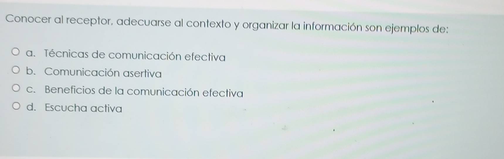 Conocer al receptor, adecuarse al contexto y organizar la información son ejemplos de:
a. Técnicas de comunicación efectiva
b. Comunicación asertiva
c. Beneficios de la comunicación efectiva
d. Escucha activa