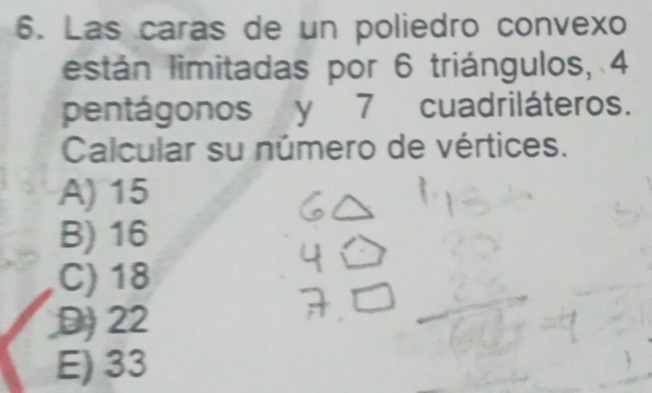 Las caras de un poliedro convexo
están limitadas por 6 triángulos, 4
pentágonos y 7 cuadriláteros.
Calcular su número de vértices.
A) 15
B) 16
C) 18
D) 22
E) 33