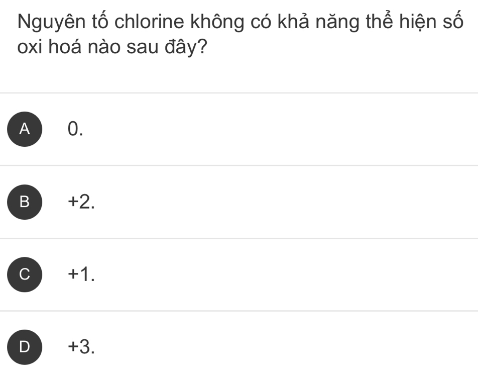 Nguyên tố chlorine không có khả năng thể hiện số
oxi hoá nào sau đây?
A 0.
B +2.
C +1.
D +3.