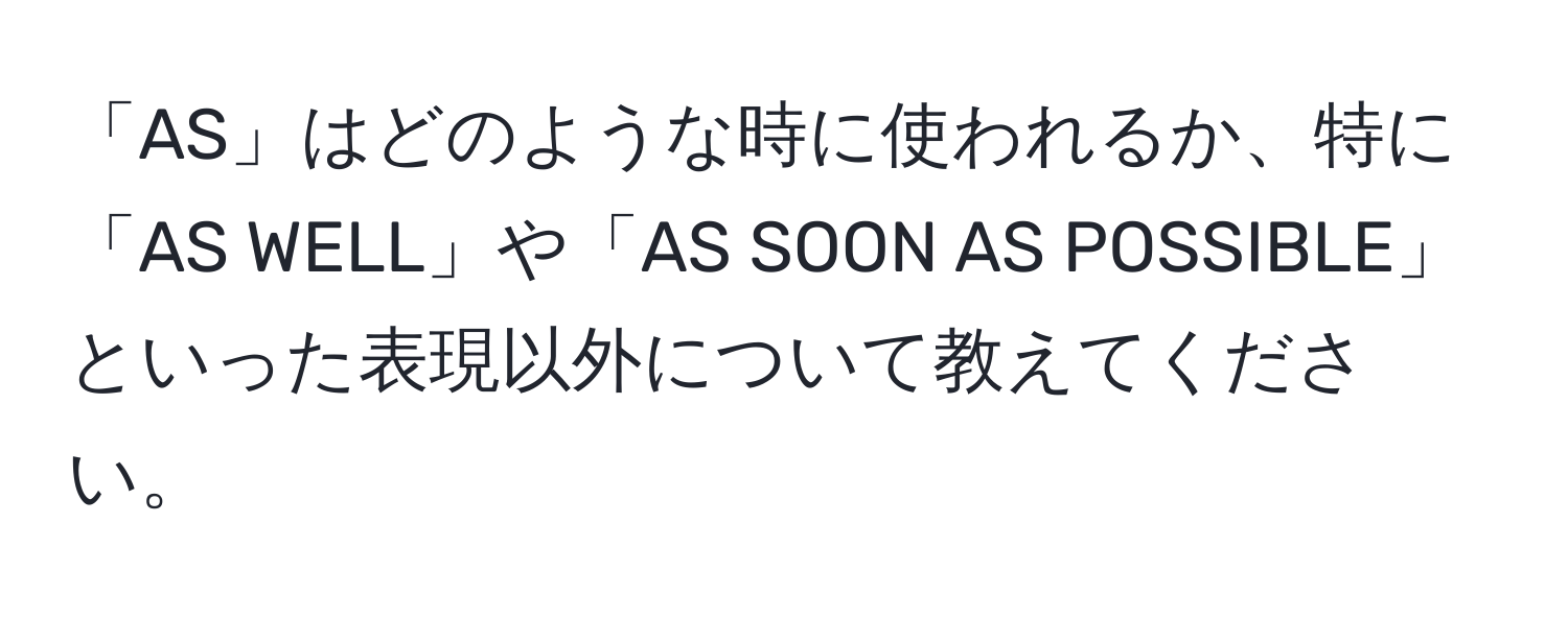 「AS」はどのような時に使われるか、特に「AS WELL」や「AS SOON AS POSSIBLE」といった表現以外について教えてください。