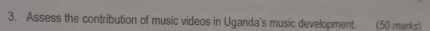 Assess the contribution of music videos in Uganda's music development. (50 marks)