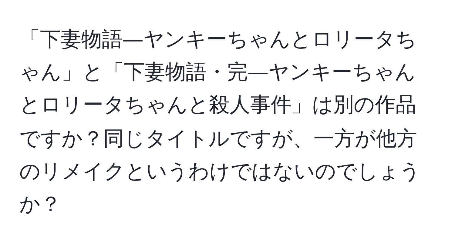 「下妻物語―ヤンキーちゃんとロリータちゃん」と「下妻物語・完―ヤンキーちゃんとロリータちゃんと殺人事件」は別の作品ですか？同じタイトルですが、一方が他方のリメイクというわけではないのでしょうか？