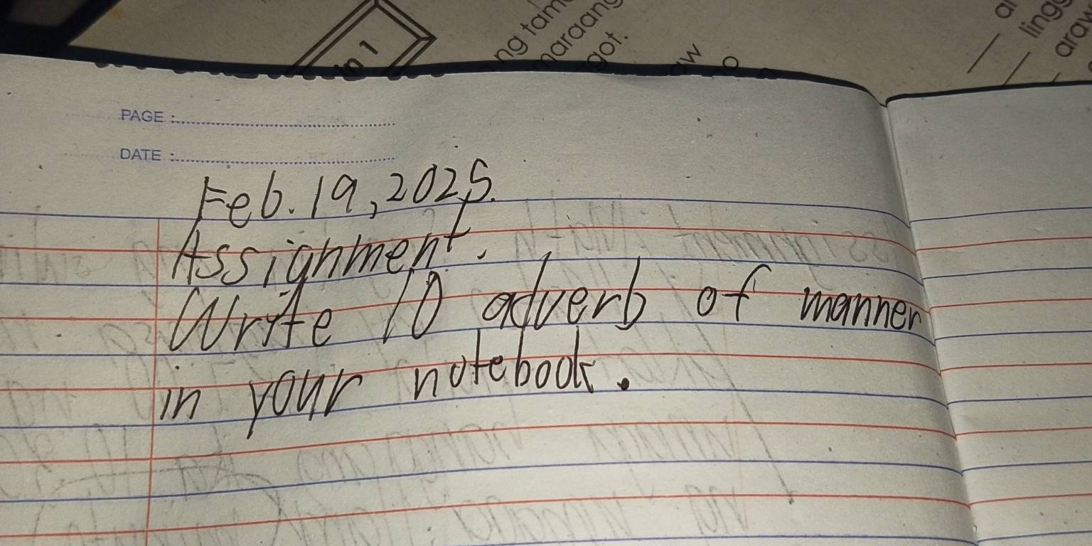 Fe6. 19, 2025. 
Assignment 
Write 10 adverb of manner 
in your notebook.