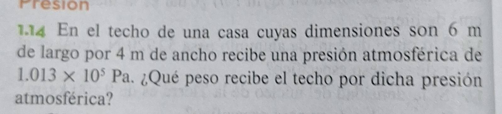 Presion 
1.14 En el techo de una casa cuyas dimensiones son 6 m
de largo por 4 m de ancho recibe una presión atmosférica de
1.013* 10^5Pa ¿Qué peso recibe el techo por dicha presión 
atmosférica?