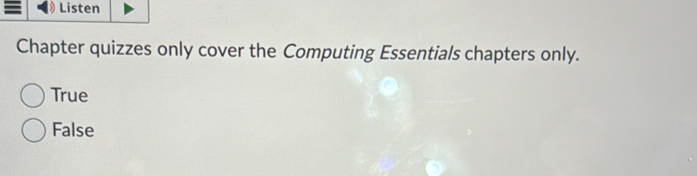 Listen
Chapter quizzes only cover the Computing Essentials chapters only.
True
False