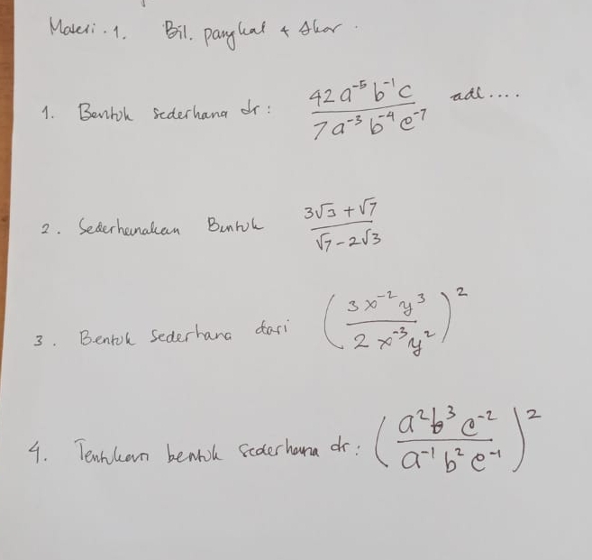 Mateli. 1. Bi. pangual 4 fhar 
1. Benloh sederhand dr:  (42a^(-5)b^(-1)c)/7a^(-3)b^(-4)c^(-7) aac·s
2. Secerhanakcan BunWL  (3sqrt(3)+sqrt(7))/sqrt(7)-2sqrt(3) 
3. Bentok sederhana dari ( (3x^(-2)y^3)/2x^(-3)y^2 )^2
9. Tenhhan benhik sederhana dr: ( (a^2b^3c^(-2))/a^(-1)b^2c^(-1) )^2