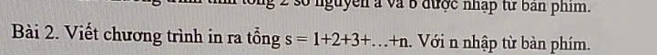 số nguyễn à và b được nhập từ ban phim. 
Bài 2. Viết chương trình in ra tổng s=1+2+3+...+n. Với n nhập từ bàn phím.