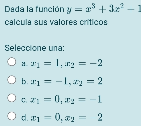 Dada la función y=x^3+3x^2+1
calcula sus valores críticos
Seleccione una:
a. x_1=1, x_2=-2
b. x_1=-1, x_2=2
C. x_1=0, x_2=-1
d. x_1=0, x_2=-2