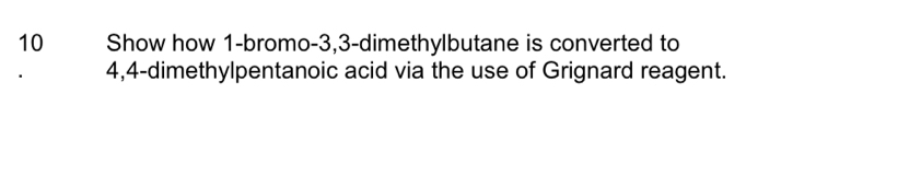 Show how 1 -bromo- 3, 3 -dimethylbutane is converted to
4,4 -dimethylpentanoic acid via the use of Grignard reagent.