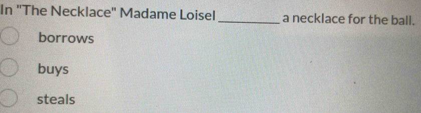 In ''The Necklace'' Madame Loisel _a necklace for the ball.
borrows
buys
steals