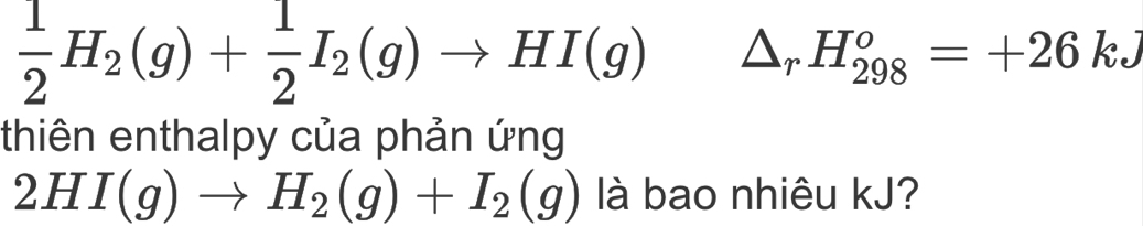  1/2 H_2(g)+ 1/2 I_2(g)to HI(g) △ _rH_(298)^o=+26kJ
thiên enthalpy của phản ứng
2HI(g)to H_2(g)+I_2(g) là bao nhiêu kJ?