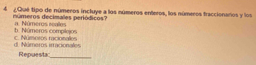 4 ¿ Qué tipo de números incluye a los números enteros, los números fraccionarios y los
números decimales periódicos?
a. Números reales
b. Núreros complejos
d. Números irracionales c. Números racionales
Repuesta
_