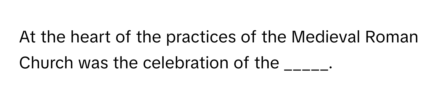 At the heart of the practices of the Medieval Roman Church was the celebration of the _____.