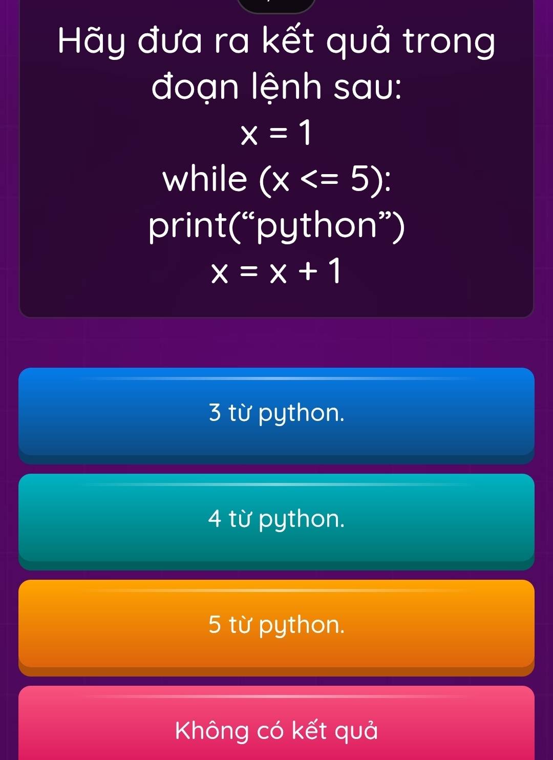 Hãy đưa ra kết quả trong
đoạn lệnh sau:
x=1
while (x
print(“python”)
x=x+1
3 từ python.
4 từ python.
5 từ python.
Không có kết quả