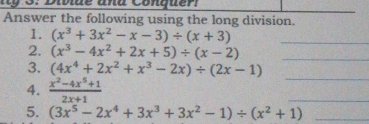 Answer the following using the long division..
1. (x^3+3x^2-x-3)/ (x+3) _
2. (x^3-4x^2+2x+5)/ (x-2) _
3. (4x^4+2x^2+x^3-2x)/ (2x-1)
4.  (x^2-4x^5+1)/2x+1 
_
_
5. (3x^5-2x^4+3x^3+3x^2-1)/ (x^2+1) _