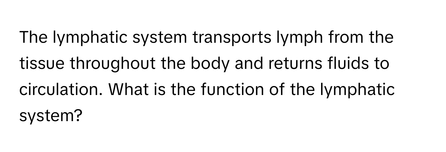 The lymphatic system transports lymph from the tissue throughout the body and returns fluids to circulation. What is the function of the lymphatic system?