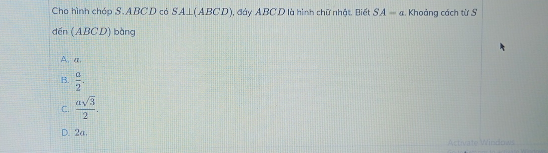 Cho hình chóp S. ABCD có SA⊥(ABCD), đáy ABCD là hình chữ nhật. Biết SA=a :. Khoảng cách từ S
đến (ABCD) bằng
A. a.
B.  a/2 .
C.  asqrt(3)/2 .
D. 2a.
Activate Windows