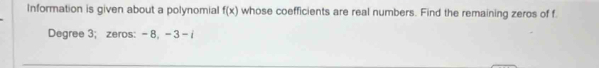 Information is given about a polynomial f(x) whose coefficients are real numbers. Find the remaining zeros of f
Degree 3; zeros: - 8, - 3 - i