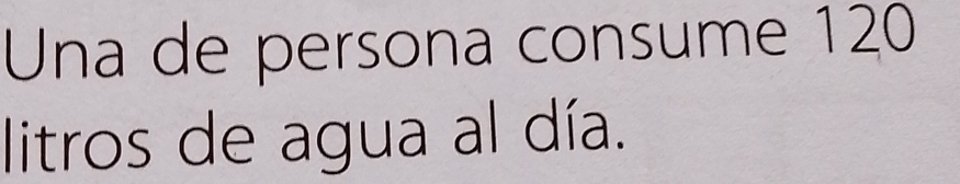 Una de persona consume 120
litros de agua al día.