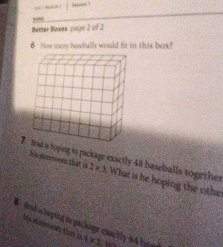 cna 1 Module2 fession 1 
xa 
Better Boxes page 2 of 2 
6 How many baseballs would fit in this box? 
7 Brad is hoping to package exactly 48 baseballs together his storeroom that is
2* 3 What is he hoping the othe 
8 Brad is hoping to package exactly 64 ha 
his sloreroom that is 4* 2112